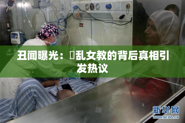 丑闻曝光：婬乱女教的背后真相引发热议