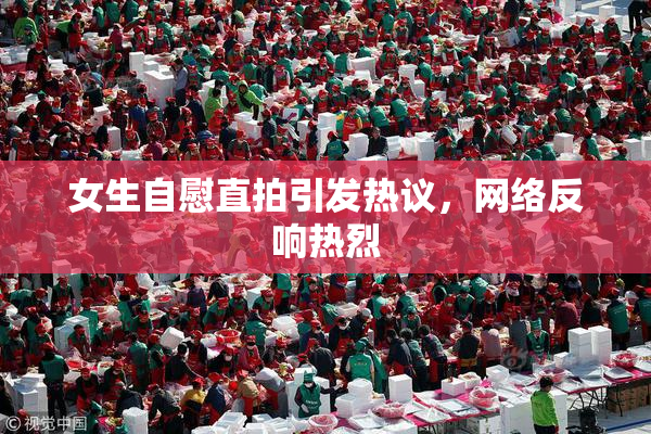 女生自慰直拍引发热议，网络反响热烈
