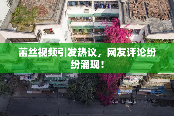 蕾丝视频引发热议，网友评论纷纷涌现！