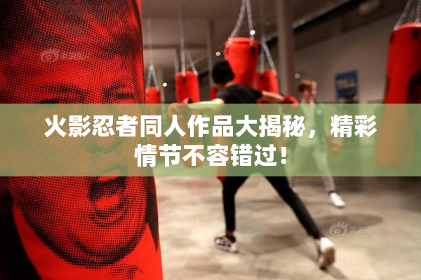 火影忍者同人作品大揭秘，精彩情节不容错过！