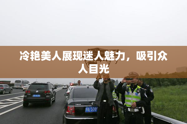 冷艳美人展现迷人魅力，吸引众人目光