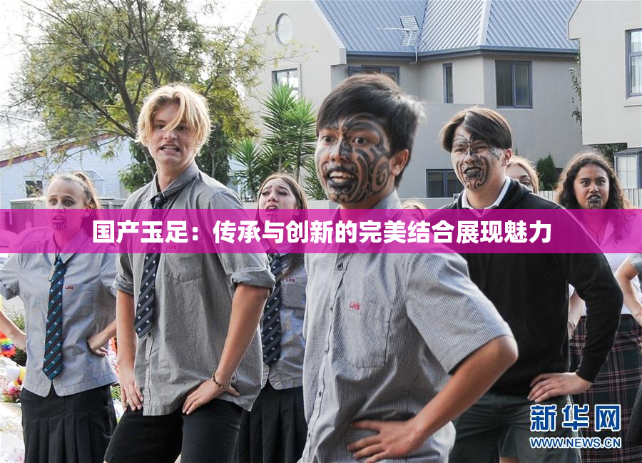 国产玉足：传承与创新的完美结合展现魅力