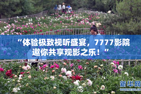“体验极致视听盛宴，7777影院邀你共享观影之乐！”