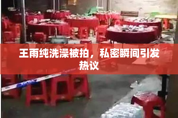 王雨纯洗澡被拍，私密瞬间引发热议