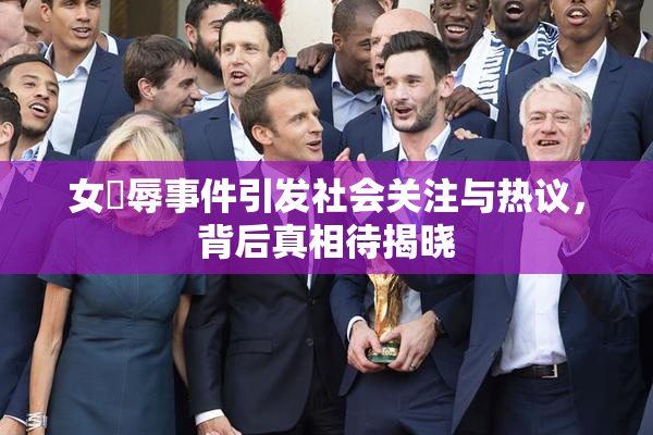 女婬辱事件引发社会关注与热议，背后真相待揭晓