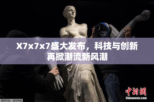 X7x7x7盛大发布，科技与创新再掀潮流新风潮