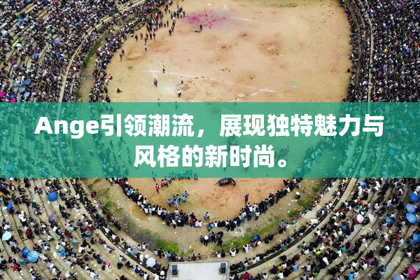 Ange引领潮流，展现独特魅力与风格的新时尚。