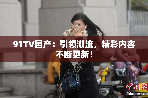 91TV国产：引领潮流，精彩内容不断更新！
