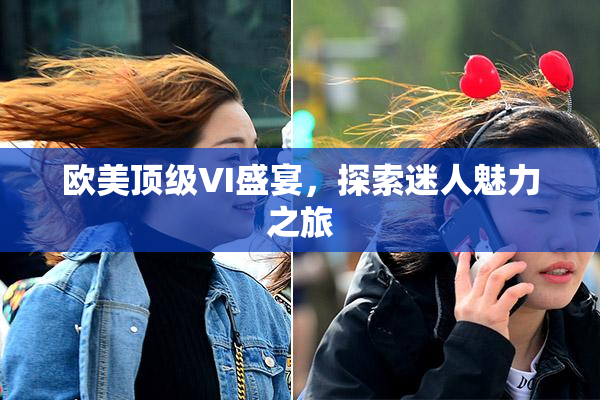 欧美顶级VI盛宴，探索迷人魅力之旅