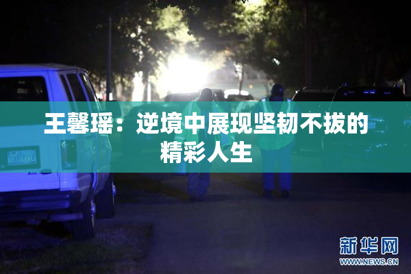 王馨瑶：逆境中展现坚韧不拔的精彩人生