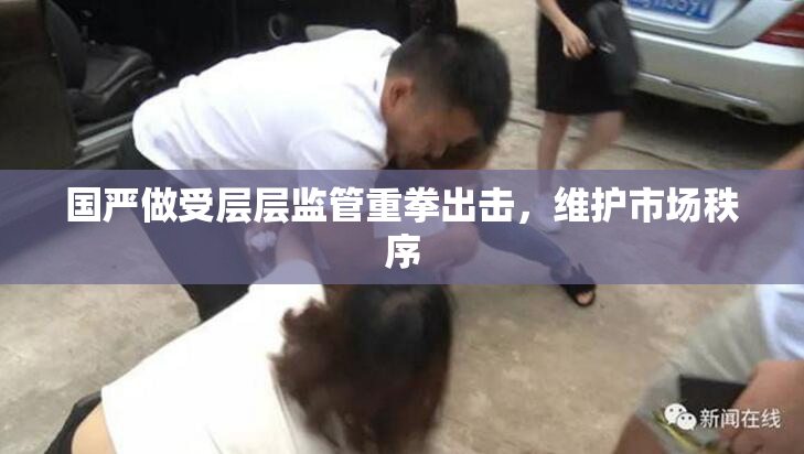 国严做受层层监管重拳出击，维护市场秩序