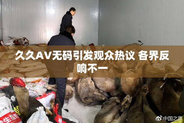 久久AV无码引发观众热议 各界反响不一