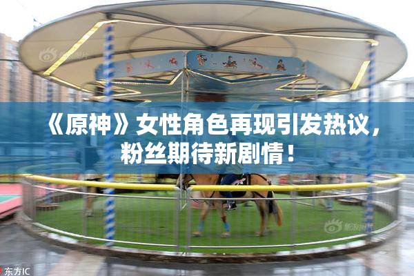 《原神》女性角色再现引发热议，粉丝期待新剧情！