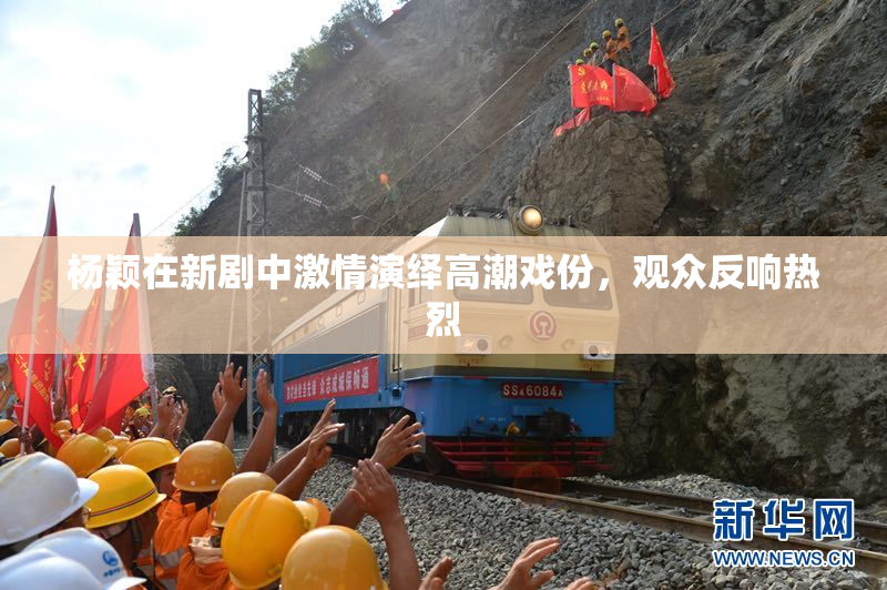 杨颖在新剧中激情演绎高潮戏份，观众反响热烈