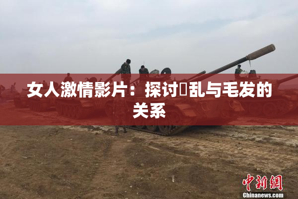 女人激情影片：探讨婬乱与毛发的关系