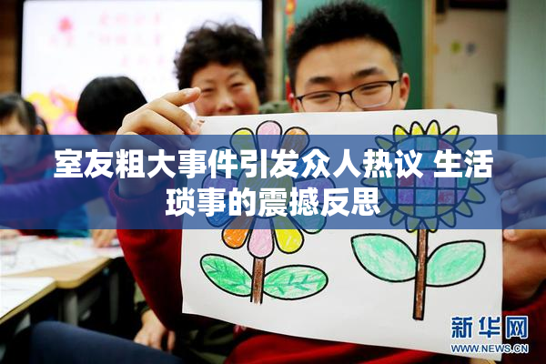 室友粗大事件引发众人热议 生活琐事的震撼反思