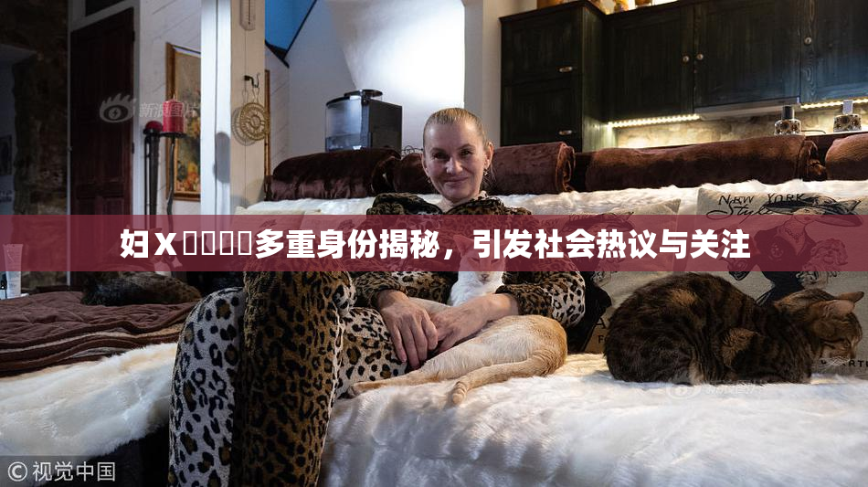 妇Ⅹ乄乂❌‌多重身份揭秘，引发社会热议与关注