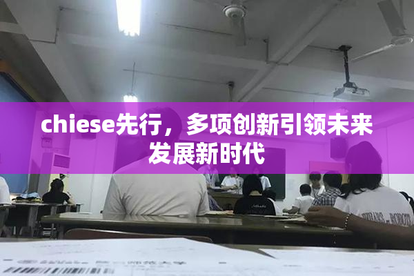 chiese先行，多项创新引领未来发展新时代