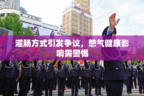 灌肠方式引发争议，憋气健康影响需警惕