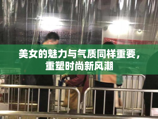 美女的魅力与气质同样重要，重塑时尚新风潮