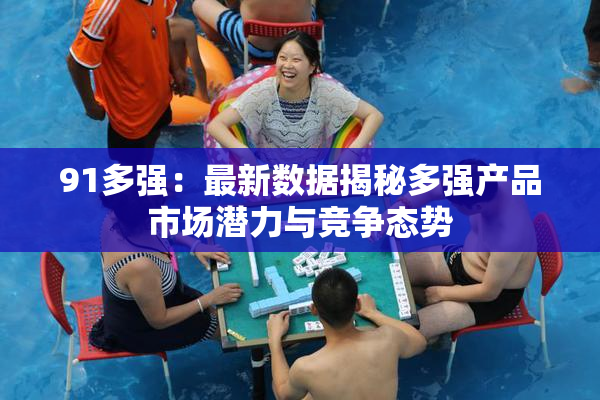 91多强：最新数据揭秘多强产品市场潜力与竞争态势
