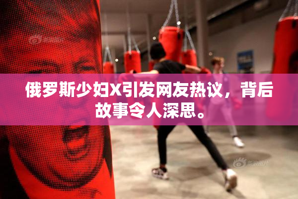 俄罗斯少妇X引发网友热议，背后故事令人深思。