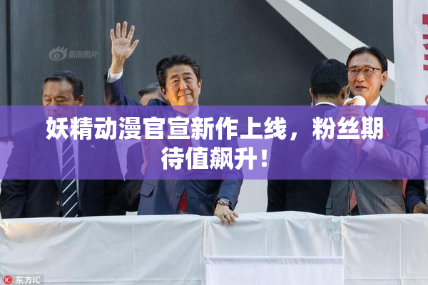 妖精动漫官宣新作上线，粉丝期待值飙升！