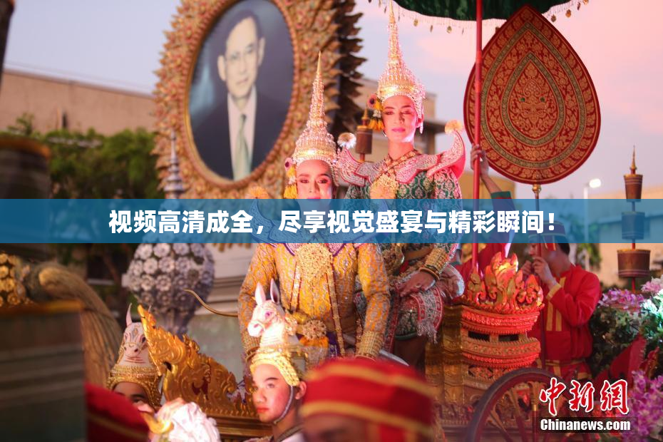视频高清成全，尽享视觉盛宴与精彩瞬间！