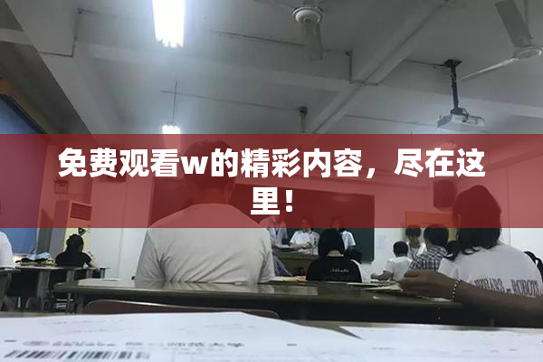 免费观看w的精彩内容，尽在这里！