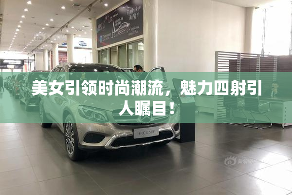 美女引领时尚潮流，魅力四射引人瞩目！
