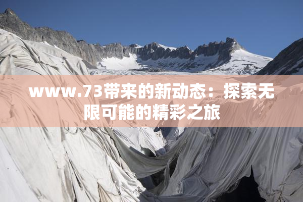 www.73带来的新动态：探索无限可能的精彩之旅