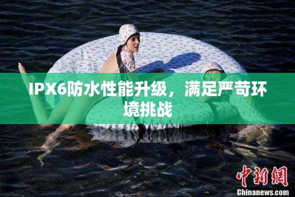 IPX6防水性能升级，满足严苛环境挑战