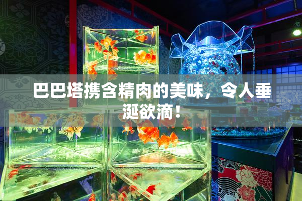 巴巴塔携含精肉的美味，令人垂涎欲滴！
