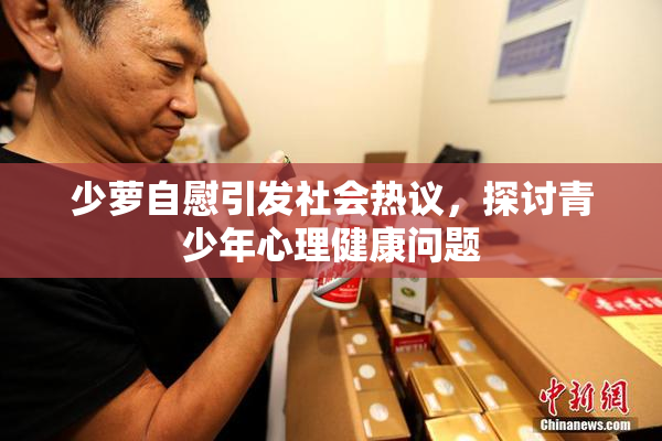 少萝自慰引发社会热议，探讨青少年心理健康问题