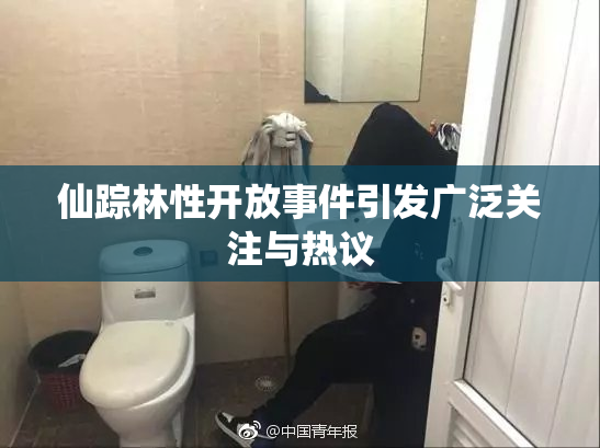 仙踪林性开放事件引发广泛关注与热议
