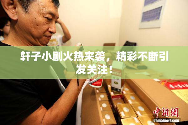 轩子小剧火热来袭，精彩不断引发关注！