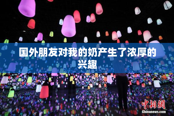 国外朋友对我的奶产生了浓厚的兴趣