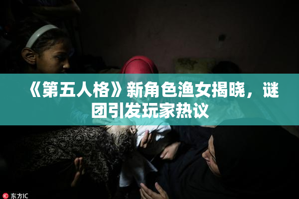 《第五人格》新角色渔女揭晓，谜团引发玩家热议