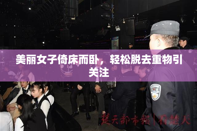 美丽女子倚床而卧，轻松脱去重物引关注