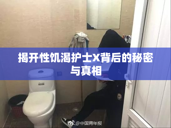 揭开性饥渴护士X背后的秘密与真相