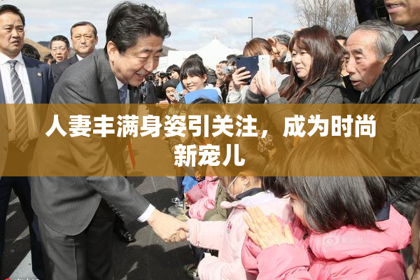 人妻丰满身姿引关注，成为时尚新宠儿