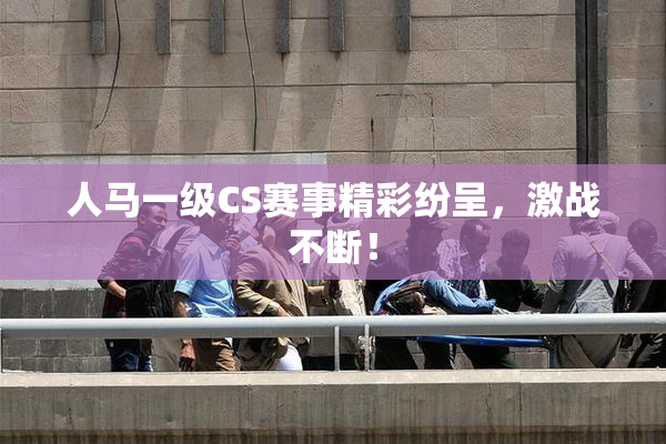 人马一级CS赛事精彩纷呈，激战不断！