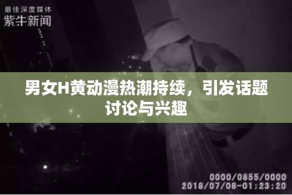 男女H黄动漫热潮持续，引发话题讨论与兴趣