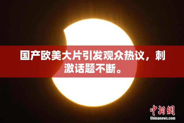 国产欧美大片引发观众热议，刺激话题不断。