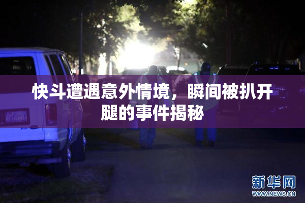快斗遭遇意外情境，瞬间被扒开腿的事件揭秘