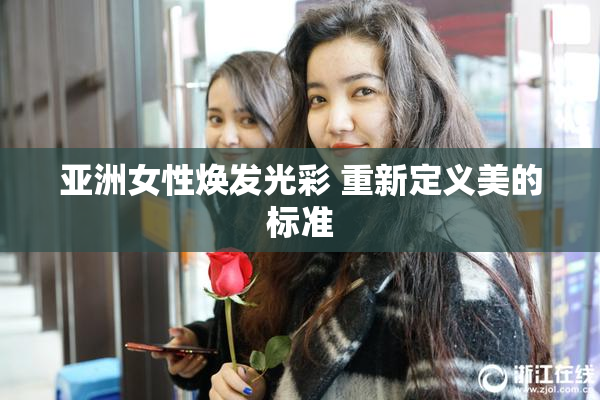 亚洲女性焕发光彩 重新定义美的标准