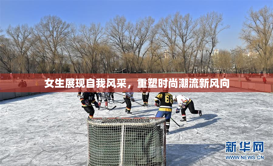 女生展现自我风采，重塑时尚潮流新风向