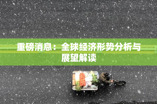 重磅消息：全球经济形势分析与展望解读