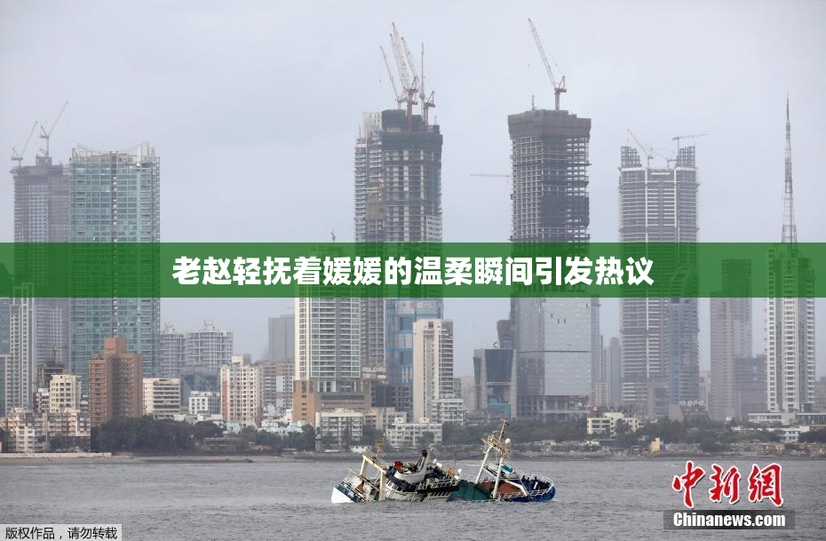 老赵轻抚着媛媛的温柔瞬间引发热议