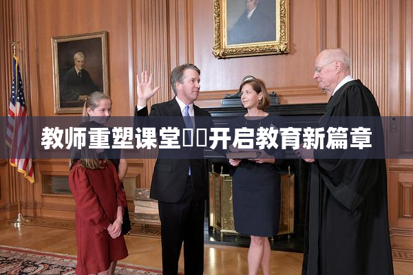 教师重塑课堂❌‌开启教育新篇章
